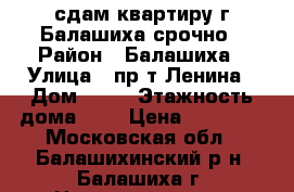 сдам квартиру г.Балашиха срочно › Район ­ Балашиха › Улица ­ пр-т Ленина › Дом ­ 60 › Этажность дома ­ 5 › Цена ­ 20 000 - Московская обл., Балашихинский р-н, Балашиха г. Недвижимость » Квартиры аренда   